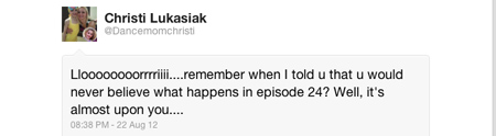 Christi Lukasiak - Llllloooorrrriii... remember when I told u that u would never believe what happend in episode 24? Well, it's almost upon you...